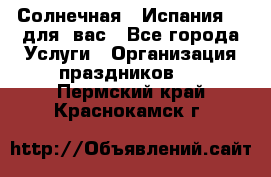 Солнечная   Испания....для  вас - Все города Услуги » Организация праздников   . Пермский край,Краснокамск г.